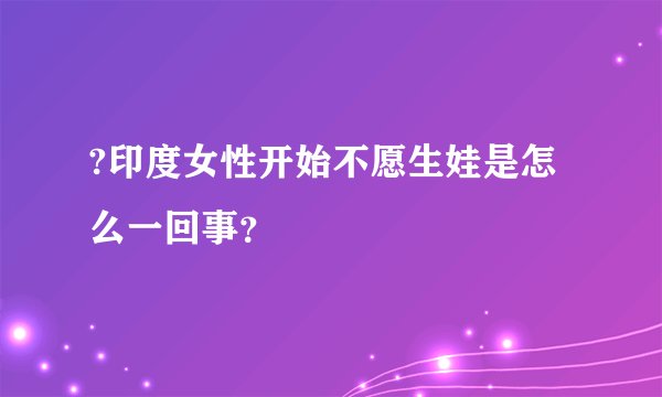 ?印度女性开始不愿生娃是怎么一回事？