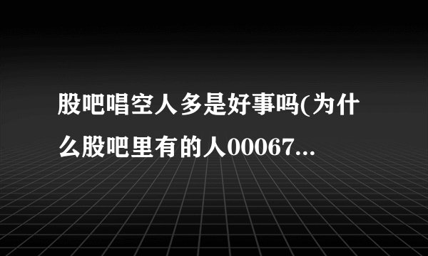 股吧唱空人多是好事吗(为什么股吧里有的人000679大连友谊拼命唱空)