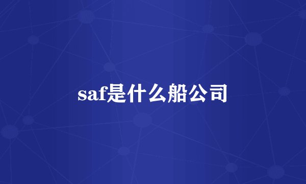 saf是什么船公司
