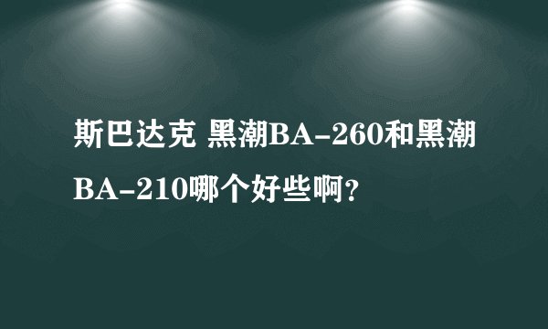 斯巴达克 黑潮BA-260和黑潮BA-210哪个好些啊？