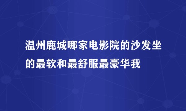 温州鹿城哪家电影院的沙发坐的最软和最舒服最豪华我