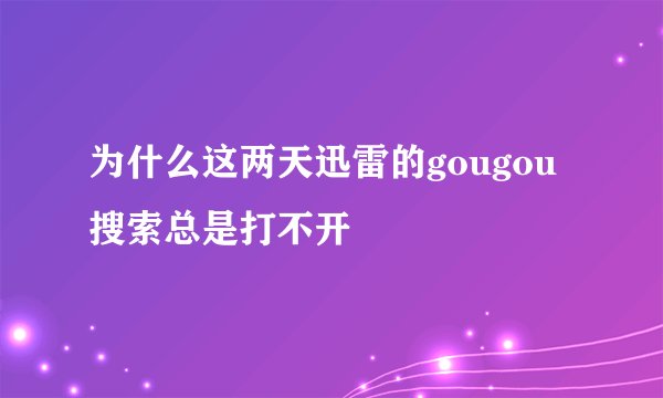 为什么这两天迅雷的gougou搜索总是打不开