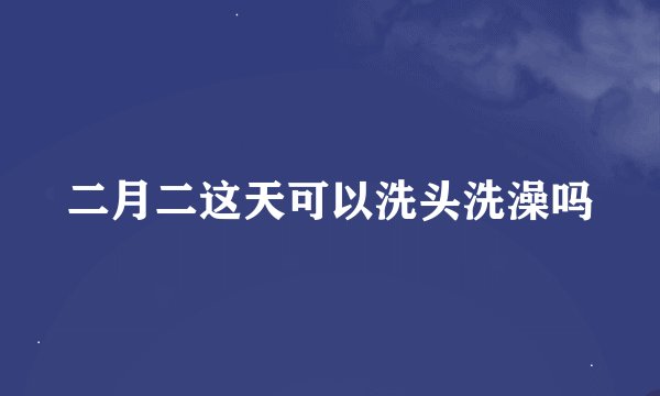 二月二这天可以洗头洗澡吗