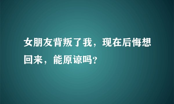 女朋友背叛了我,现在后悔想回来,能原谅吗?