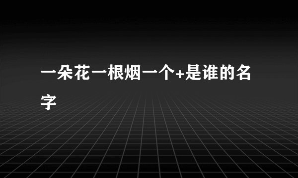 一朵花一根烟一个+是谁的名字