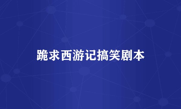 跪求西游记搞笑剧本