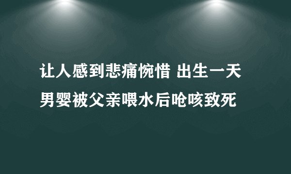 让人感到悲痛惋惜 出生一天男婴被父亲喂水后呛咳致死