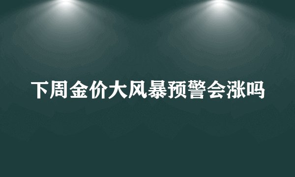下周金价大风暴预警会涨吗