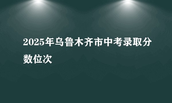 2025年乌鲁木齐市中考录取分数位次