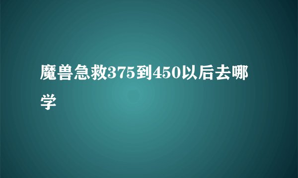 魔兽急救375到450以后去哪学
