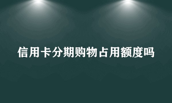 信用卡分期购物占用额度吗