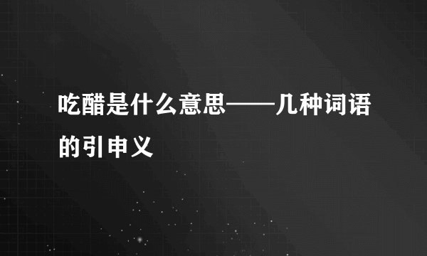 吃醋是什么意思——几种词语的引申义