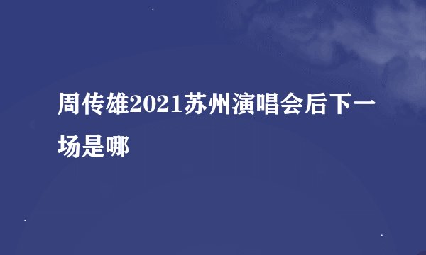 周传雄2021苏州演唱会后下一场是哪
