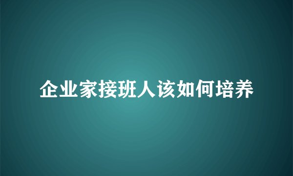 企业家接班人该如何培养