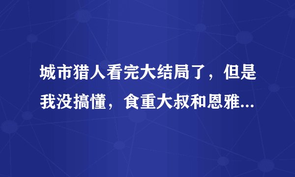 城市猎人看完大结局了，但是我没搞懂，食重大叔和恩雅到底什么关系啊？我一开始还以为恩雅是他女儿呢