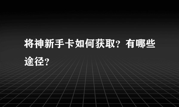 将神新手卡如何获取？有哪些途径？