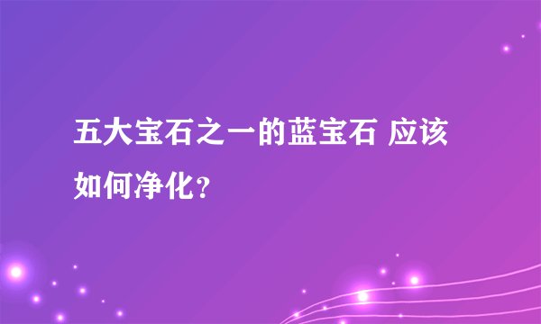 五大宝石之一的蓝宝石 应该如何净化?