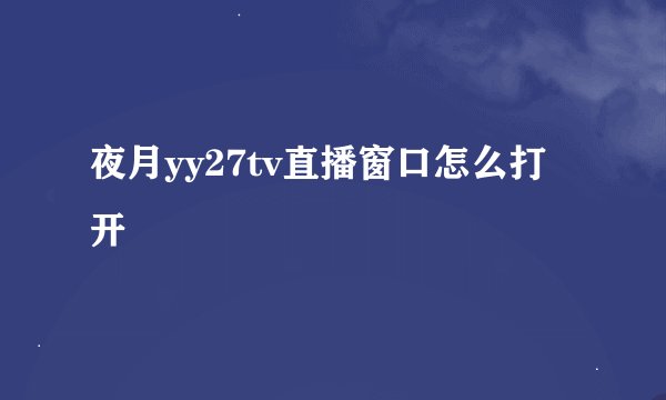 夜月yy27tv直播窗口怎么打开