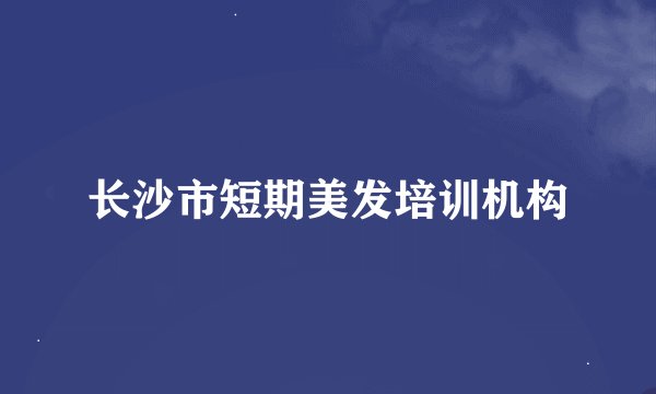 长沙市短期美发培训机构