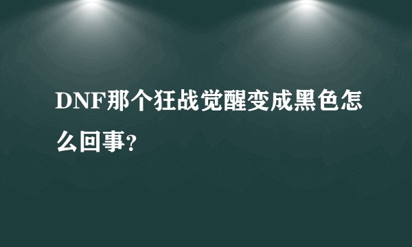 DNF那个狂战觉醒变成黑色怎么回事?