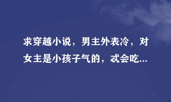 求穿越小说，男主外表冷，对女主是小孩子气的，忒会吃醋的那种
