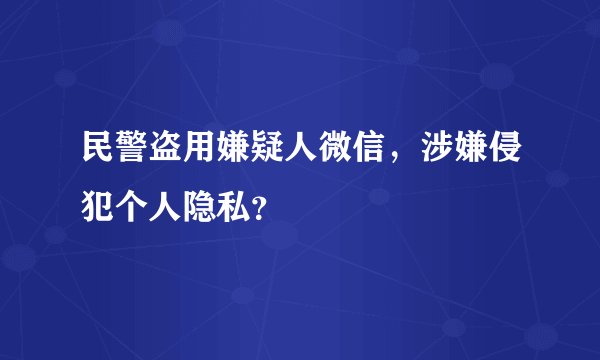 民警盗用嫌疑人微信,涉嫌侵犯个人隐私?