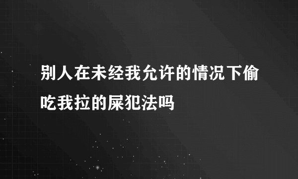 别人在未经我允许的情况下偷吃我拉的屎犯法吗