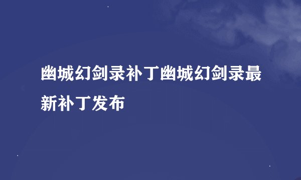 幽城幻剑录补丁幽城幻剑录最新补丁发布