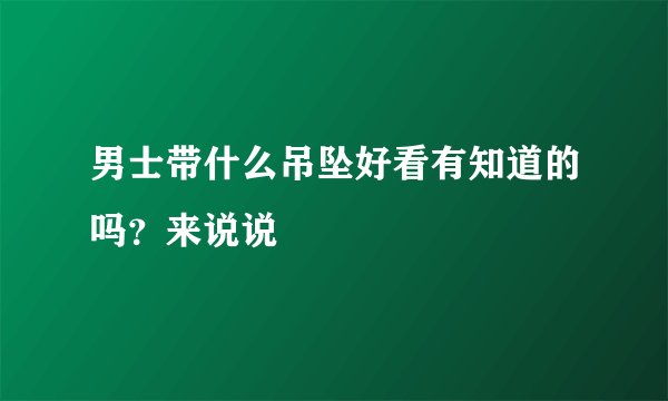 男士带什么吊坠好看有知道的吗？来说说