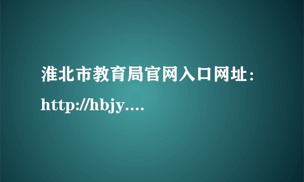 淮北市教育局官网入口网址：http://hbjy.huaibei.gov.cn/