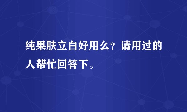 纯果肤立白好用么？请用过的人帮忙回答下。