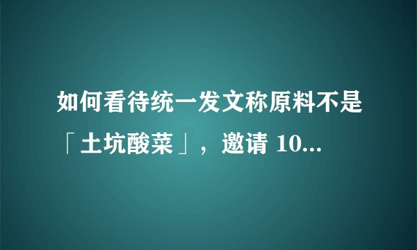 如何看待统一发文称原料不是「土坑酸菜」,邀请 1000 人到酸菜加工厂参观 ?这样的证实方式有效吗?