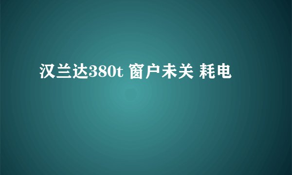 汉兰达380t 窗户未关 耗电
