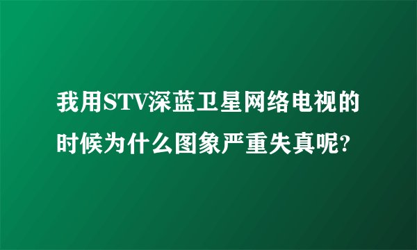 我用STV深蓝卫星网络电视的时候为什么图象严重失真呢?