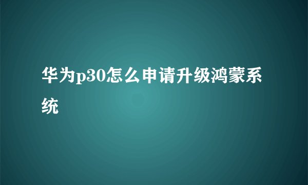 华为p30怎么申请升级鸿蒙系统