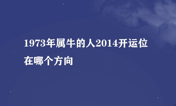 1973年属牛的人2014开运位在哪个方向