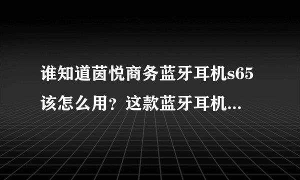 谁知道茵悦商务蓝牙耳机s65该怎么用？这款蓝牙耳机音质好不好
