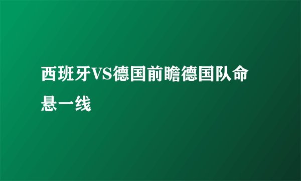 西班牙VS德国前瞻德国队命悬一线
