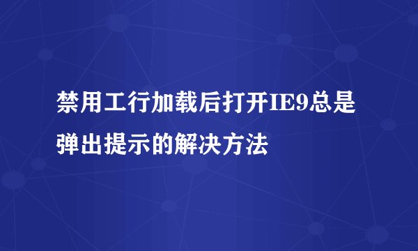 禁用工行加载后打开IE9总是弹出提示的解决方法