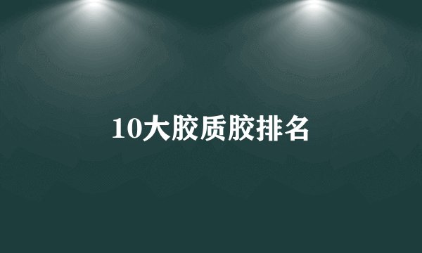 10大胶质胶排名