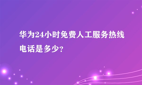 华为24小时免费人工服务热线电话是多少？