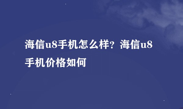 海信u8手机怎么样？海信u8手机价格如何