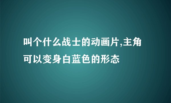 叫个什么战士的动画片,主角可以变身白蓝色的形态