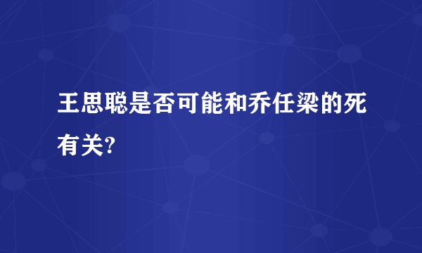 王思聪是否可能和乔任梁的死有关?