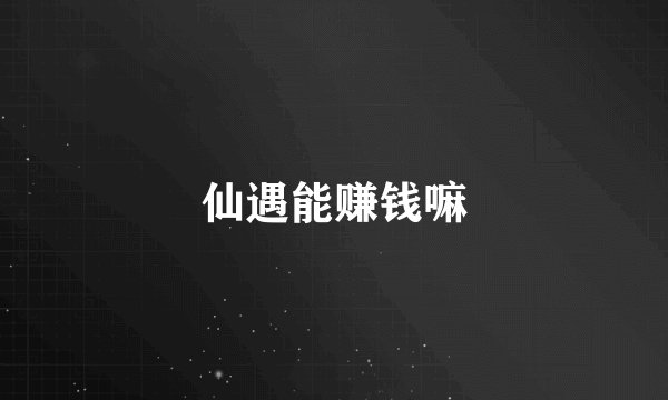 仙遇能赚钱嘛