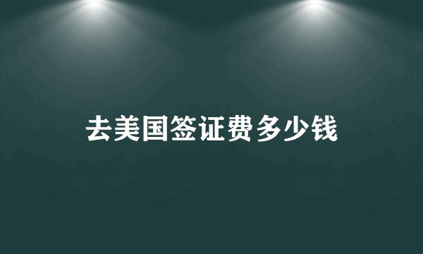 去美国签证费多少钱