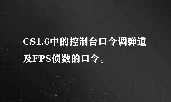 CS1.6中的控制台口令调弹道及FPS侦数的口令。