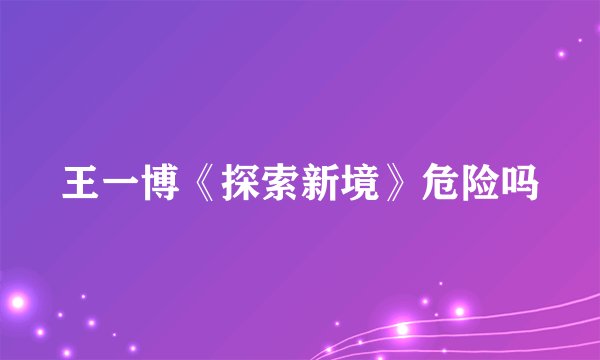 王一博《探索新境》危险吗