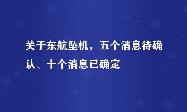 关于东航坠机，五个消息待确认、十个消息已确定