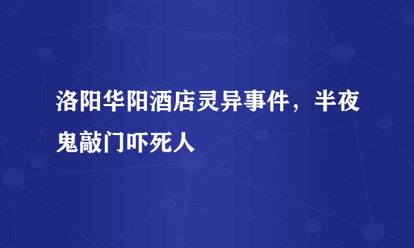 洛阳华阳酒店灵异事件，半夜鬼敲门吓死人